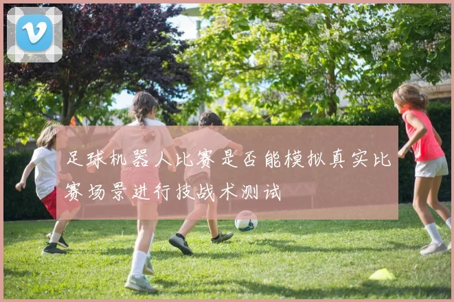 足球机器人比赛是否能模拟真实比赛场景进行技战术测试