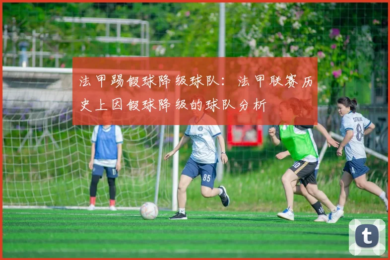 法甲踢假球降级球队：法甲联赛历史上因假球降级的球队分析