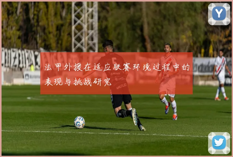 法甲外援在适应联赛环境过程中的表现与挑战研究