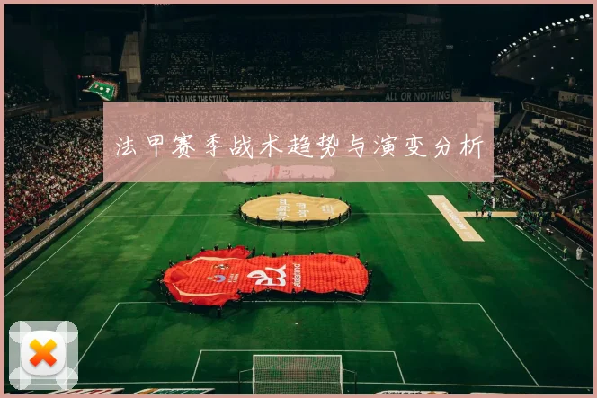 法甲赛季战术趋势与演变分析