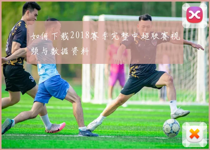 如何下载2018赛季完整中超联赛视频与数据资料