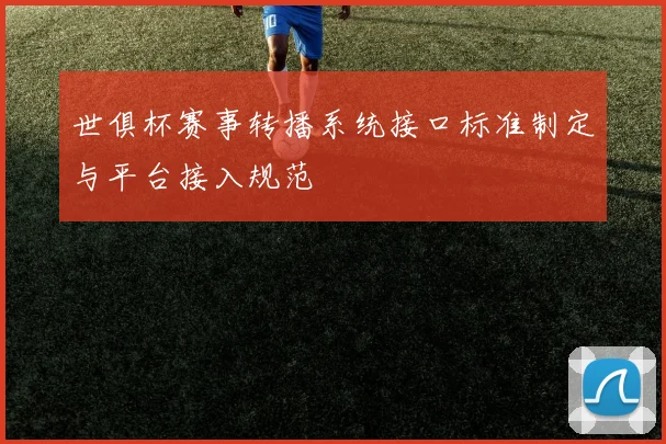 世俱杯赛事转播系统接口标准制定与平台接入规范