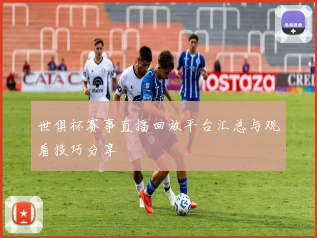 世俱杯赛事直播回放平台汇总与观看技巧分享
