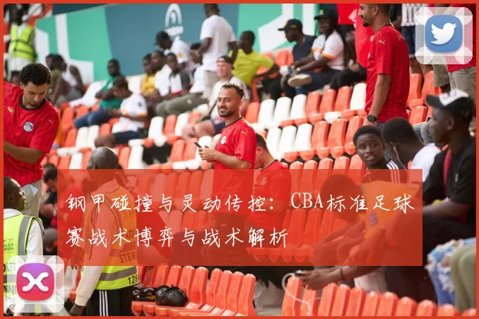 钢甲碰撞与灵动传控：CBA标准足球赛战术博弈与战术解析