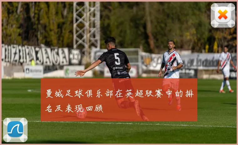 曼城足球俱乐部在英超联赛中的排名及表现回顾