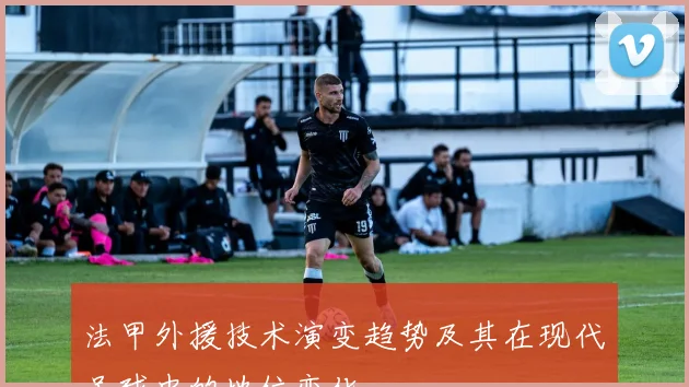 法甲外援技术演变趋势及其在现代足球中的地位变化