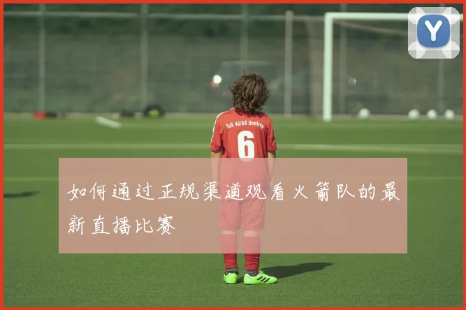 如何通过正规渠道观看火箭队的最新直播比赛