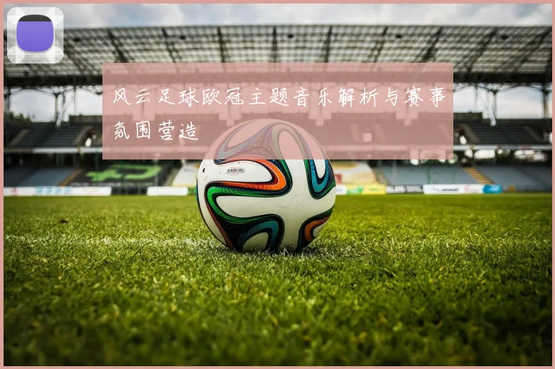 风云足球欧冠主题音乐解析与赛事氛围营造