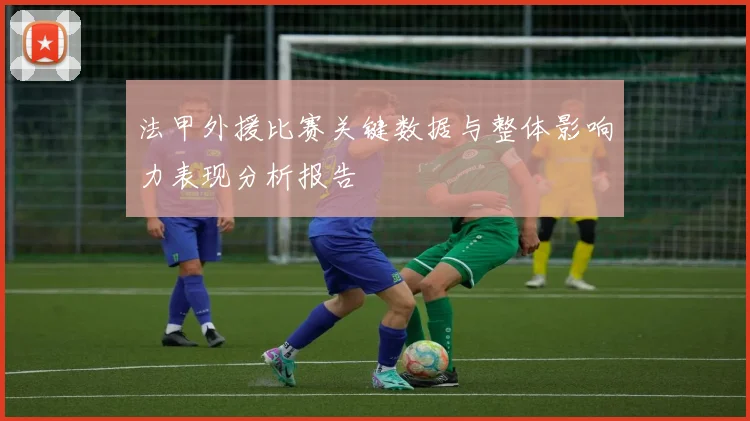 法甲外援比赛关键数据与整体影响力表现分析报告