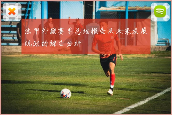 法甲外援赛季总结报告及未来发展规划的综合分析