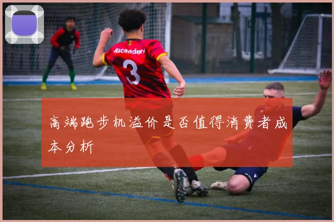 高端跑步机溢价是否值得消费者成本分析